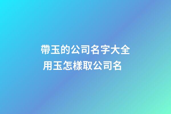 帶玉的公司名字大全 用玉怎樣取公司名-第1張-公司起名-玄機派